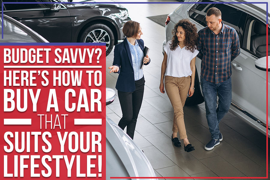 Budget Savvy? Here’s How To Buy A Car That Suits Your Lifestyle!
