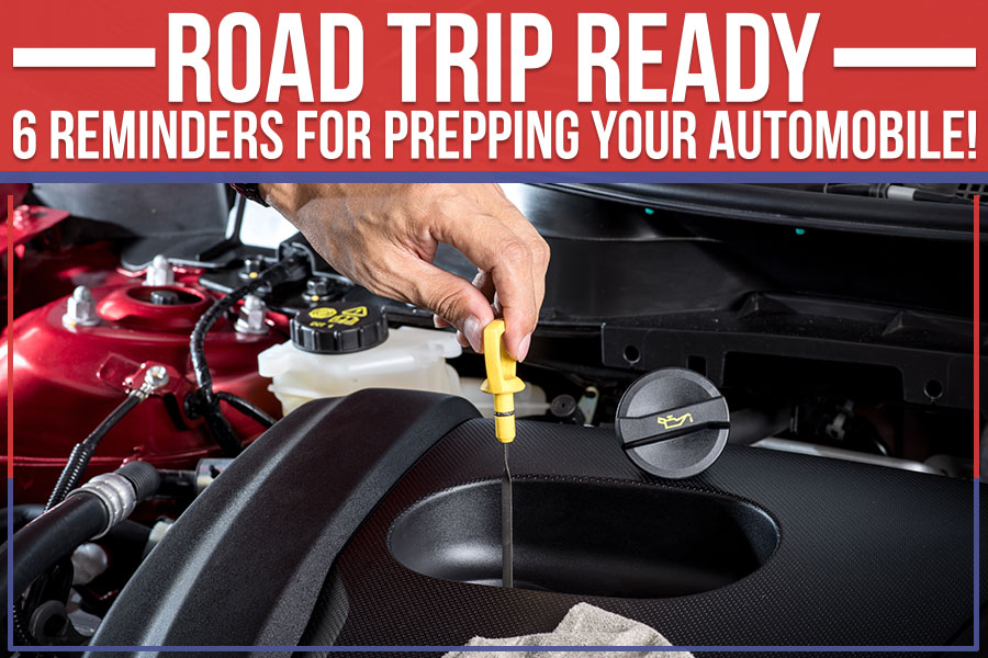 Road Trip Ready: 6 Reminders For Prepping Your Automobile!